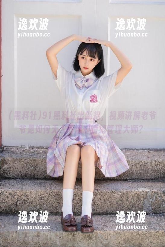 91黑料社出新招，视频讲解老爷爷是如何无人问津却情绪管理大师？